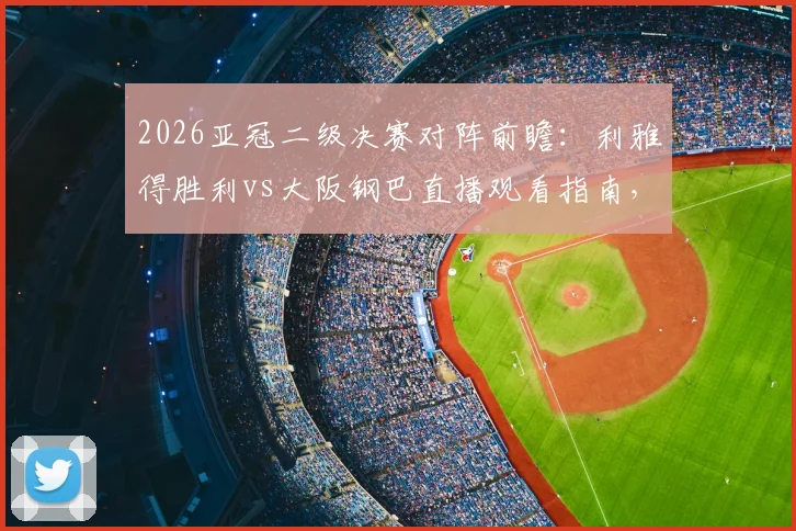 2026亚冠二级决赛对阵前瞻：利雅得胜利vs大阪钢巴直播观看指南，附双方阵容解析与历史战绩对比