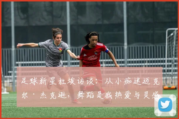 足球新星杜埃访谈:从小痴迷迈克尔·杰克逊,舞蹈是我热爱与灵感的源头