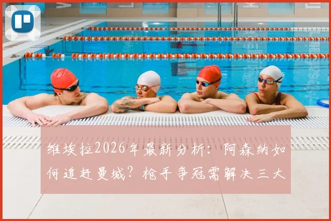 维埃拉2026年最新分析：阿森纳如何追赶曼城？枪手争冠需解决三大难题