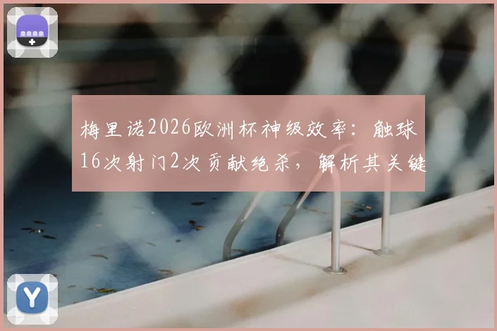 梅里诺2026欧洲杯神级效率:触球16次射门2次贡献绝杀,解析其关键作用与战术价值