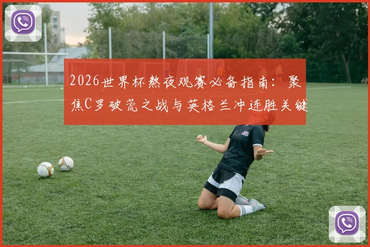 2026世界杯熬夜观赛必备指南:聚焦C罗破荒之战与英格兰冲连胜关键局,附葡萄牙、三狮军团赛程深度解读