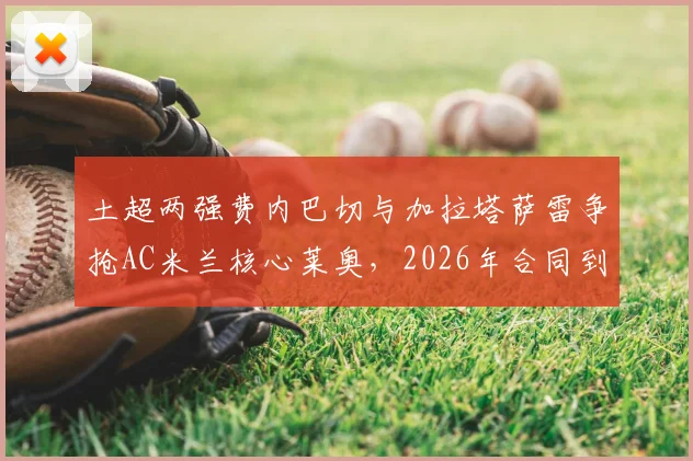 土超两强费内巴切与加拉塔萨雷争抢AC米兰核心莱奥,2026年合同到期,千万年薪是真是假?深度剖析