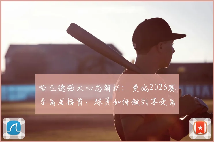 哈兰德强大心态解析:曼城2026赛季高居榜首,球员如何做到享受高光时刻并保持领先?