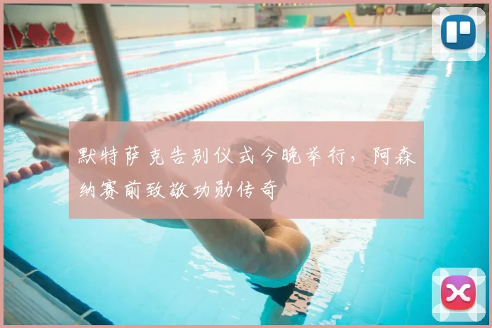 默特萨克告别仪式今晚举行,阿森纳赛前致敬功勋传奇