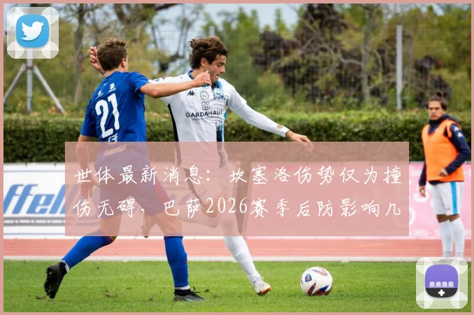 世体最新消息：坎塞洛伤势仅为撞伤无碍，巴萨2026赛季后防影响几何？对比亚马尔伤情解析