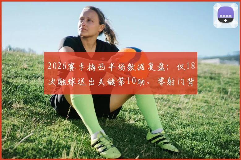 2026赛季梅西半场数据复盘：仅18次触球送出关键第10助，零射门背后战术解析
