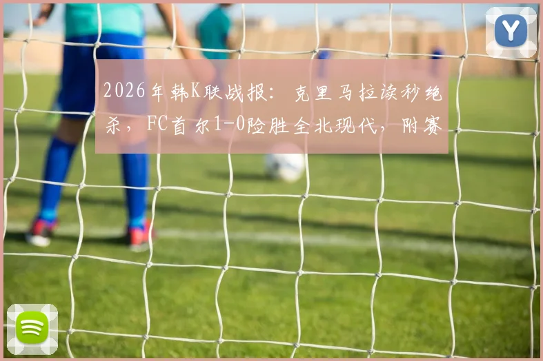 2026年韩K联战报：克里马拉读秒绝杀，FC首尔1-0险胜全北现代，附赛事回放与数据分析