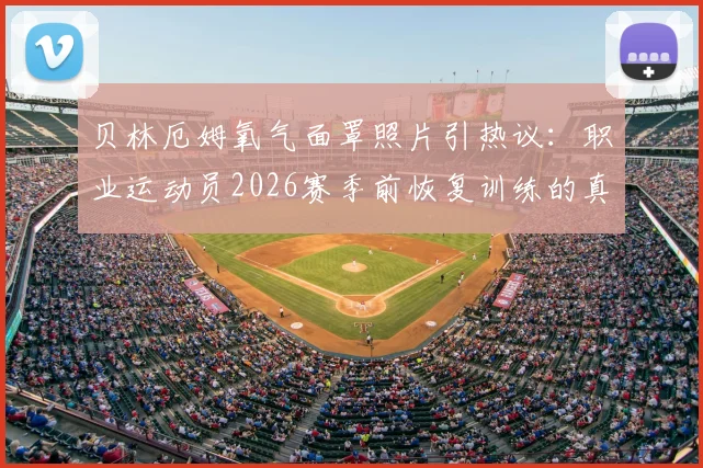 贝林厄姆氧气面罩照片引热议：职业运动员2026赛季前恢复训练的真相与科学方法