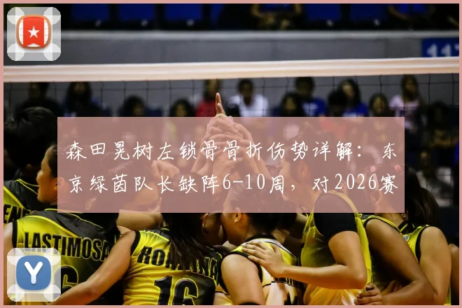 森田晃树左锁骨骨折伤势详解:东京绿茵队长缺阵6-10周,对2026赛季阵容有何影响