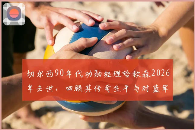 切尔西90年代功勋经理哈钦森2026年去世，回顾其传奇生平与对蓝军的辉煌贡献