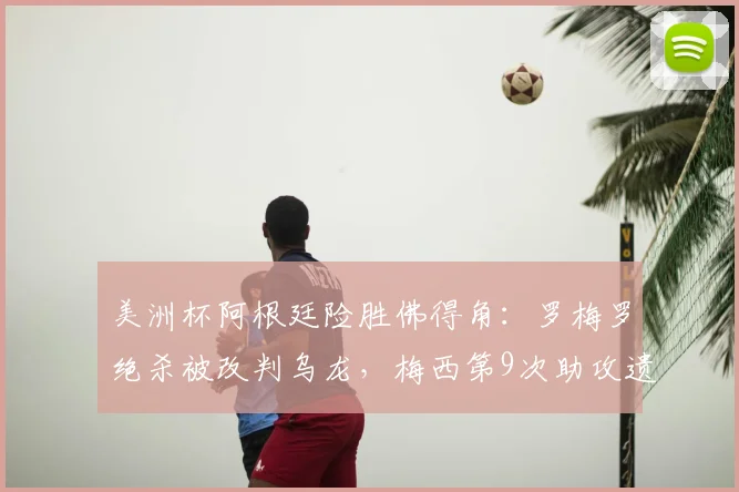 美洲杯阿根廷险胜佛得角：罗梅罗绝杀被改判乌龙，梅西第9次助攻遗憾错失全过程解析