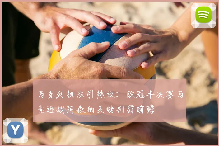 马克列执法引热议:欧冠半决赛马竞迎战阿森纳关键判罚前瞻