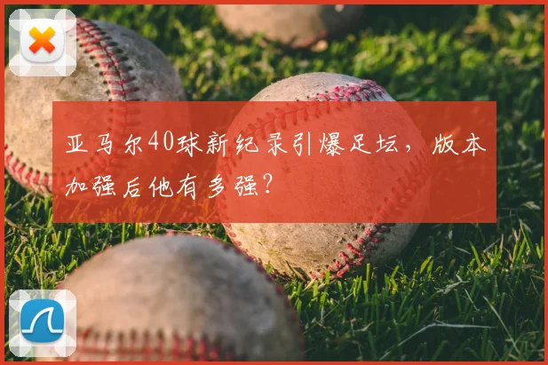 亚马尔40球新纪录引爆足坛，版本加强后他有多强？