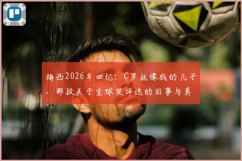 梅西2026年回忆:C罗就像我的儿子,那段关于金球奖评选的旧事与真实关系解读