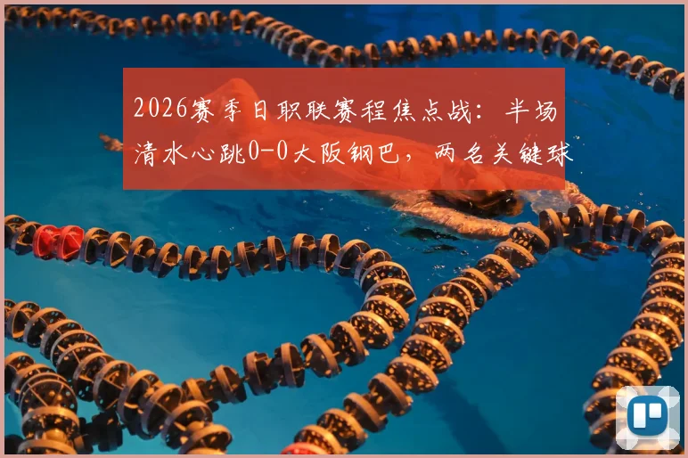 2026赛季日职联赛程焦点战:半场清水心跳0-0大阪钢巴,两名关键球员伤退影响战局