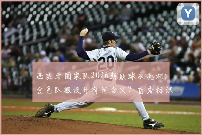 西班牙国家队2026新款球衣亮相:金色队徽设计有何含义?首秀标识解析与发售信息前瞻