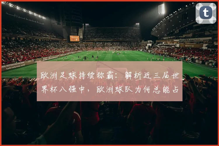 欧洲足球持续称霸：解析近三届世界杯八强中，欧洲球队为何总能占据至少5个席位