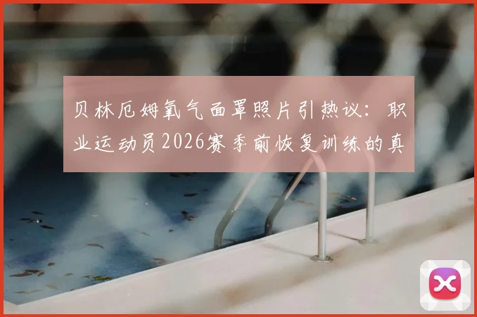 贝林厄姆氧气面罩照片引热议:职业运动员2026赛季前恢复训练的真相与科学方法