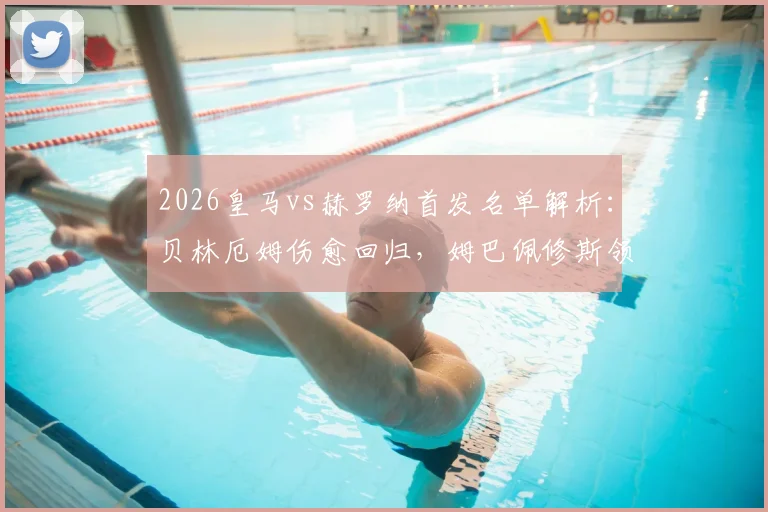 2026皇马vs赫罗纳首发名单解析:贝林厄姆伤愈回归,姆巴佩修斯领衔锋线,赫罗纳备战策略前瞻