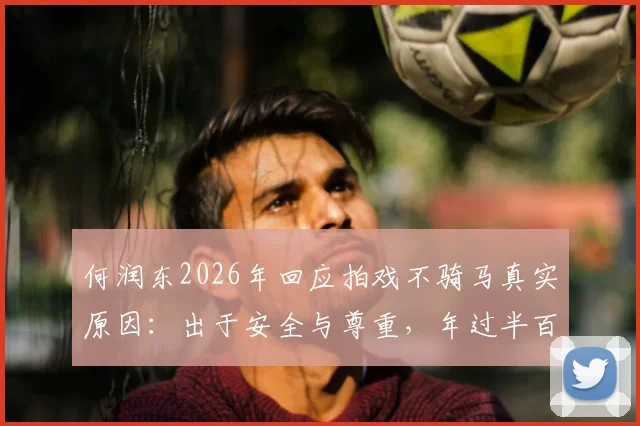何润东2026年回应拍戏不骑马真实原因：出于安全与尊重，年过半百演员的敬业选择