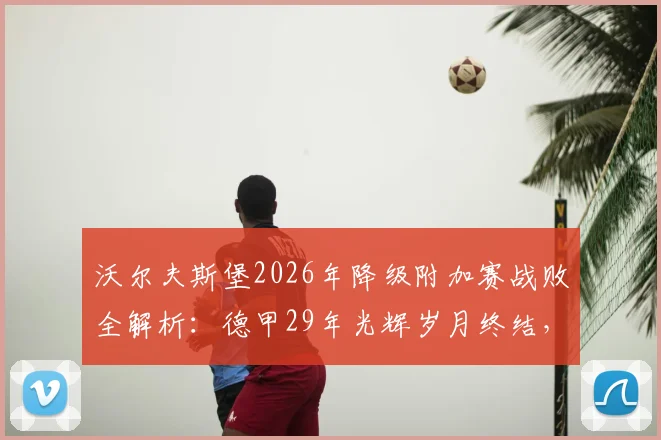 沃尔夫斯堡2026年降级附加赛战败全解析：德甲29年光辉岁月终结，球队重建之路在何方？