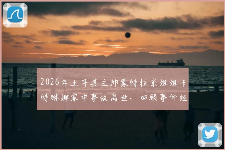 2026年土耳其主帅蒙特拉亲姐姐卡特琳娜家中事故离世,回顾事件经过与家庭应对