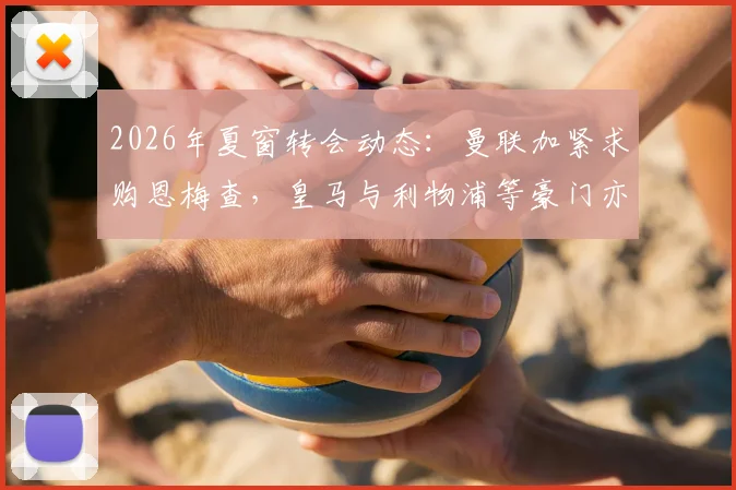 2026年夏窗转会动态:曼联加紧求购恩梅查,皇马与利物浦等豪门亦虎视眈眈