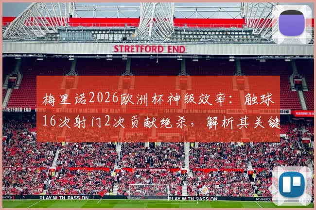 梅里诺2026欧洲杯神级效率:触球16次射门2次贡献绝杀,解析其关键作用与战术价值