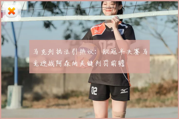 马克列执法引热议：欧冠半决赛马竞迎战阿森纳关键判罚前瞻