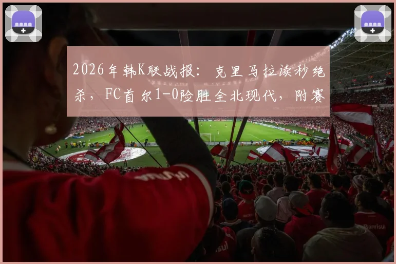 2026年韩K联战报：克里马拉读秒绝杀，FC首尔1-0险胜全北现代，附赛事回放与数据分析
