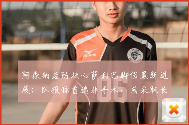 阿森纳后防核心萨利巴脚伤最新进展：队报称首选非手术，或采取长期治疗方案，2026赛季前景分析