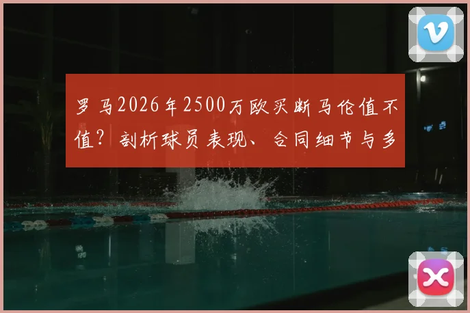 罗马2026年2500万欧买断马伦值不值?剖析球员表现、合同细节与多特蒙德转会算盘