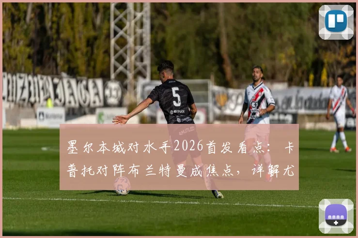 墨尔本城对水手2026首发看点:卡普托对阵布兰特曼成焦点,详解尤尼斯停赛影响与诺尔替补角色