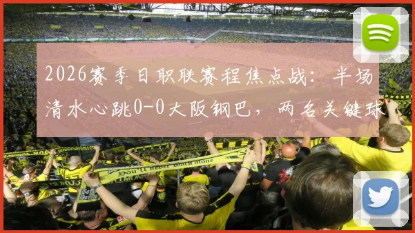 2026赛季日职联赛程焦点战：半场清水心跳0-0大阪钢巴，两名关键球员伤退影响战局