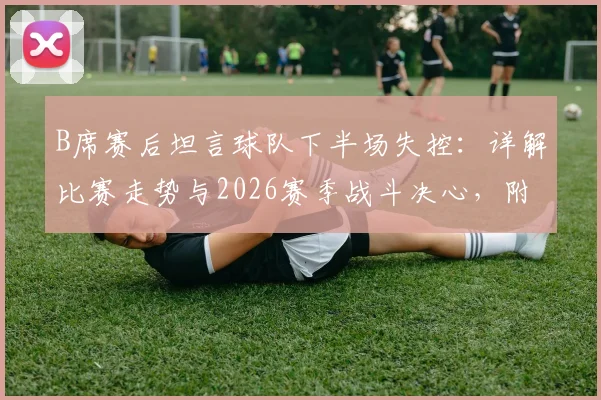 B席赛后坦言球队下半场失控：详解比赛走势与2026赛季战斗决心，附球员采访实录