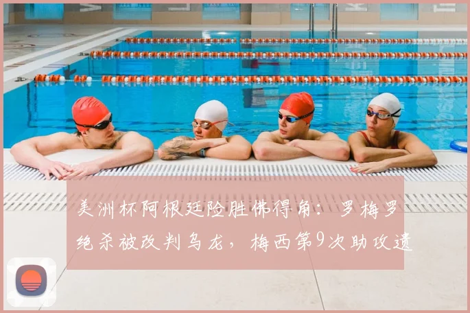 美洲杯阿根廷险胜佛得角:罗梅罗绝杀被改判乌龙,梅西第9次助攻遗憾错失全过程解析