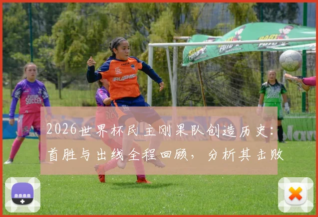 2026世界杯民主刚果队创造历史：首胜与出线全程回顾，分析其击败的对手、核心球员及非洲足球新格局