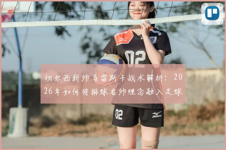 切尔西新帅马雷斯卡战术解析：2026年如何将排球名帅理念融入足球执教，赋闲期自我提升方法揭秘