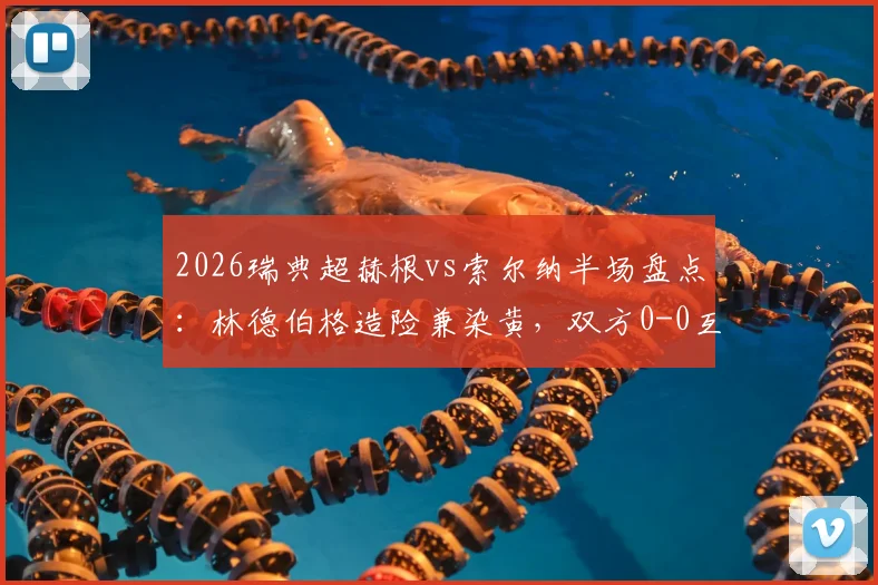2026瑞典超赫根vs索尔纳半场盘点:林德伯格造险兼染黄,双方0-0互交白卷,半场数据与关键瞬间解析