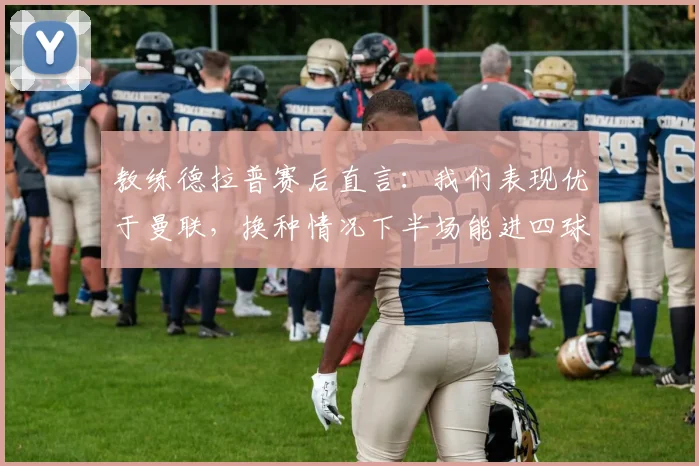 教练德拉普赛后直言:我们表现优于曼联,换种情况下半场能进四球