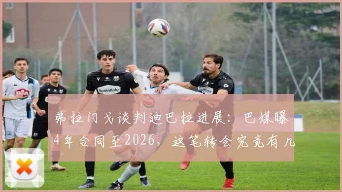 弗拉门戈谈判迪巴拉进展：巴媒曝4年合同至2026，这笔转会究竟有几分真实性？