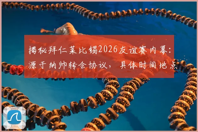 揭秘拜仁莱比锡2026友谊赛内幕：源于纳帅转会协议，具体时间地点与补偿条款全解析