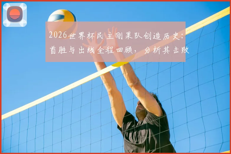 2026世界杯民主刚果队创造历史:首胜与出线全程回顾,分析其击败的对手、核心球员及非洲足球新格局