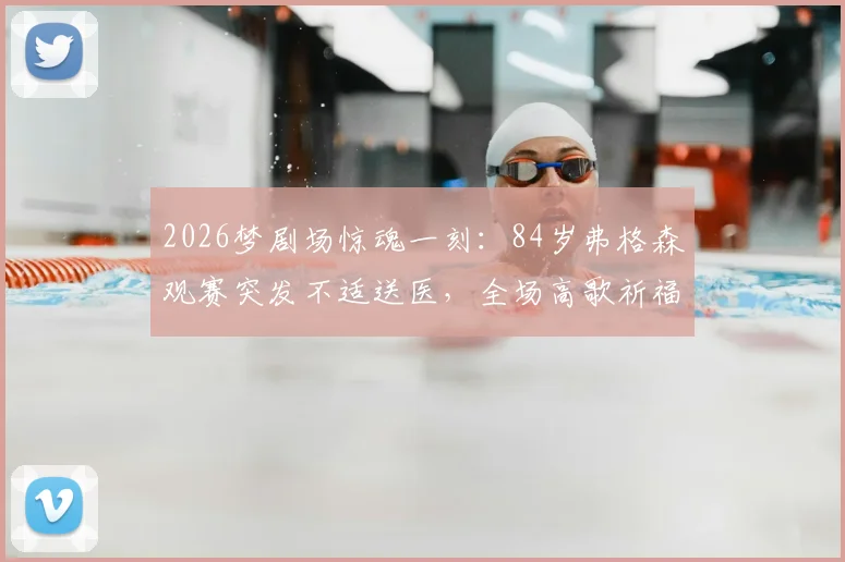 2026梦剧场惊魂一刻：84岁弗格森观赛突发不适送医，全场高歌祈福感人至深，后续状况与现场细节回顾