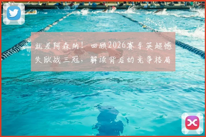 就差阿森纳!回顾2026赛季英超憾失欧战三冠,解读背后的竞争格局