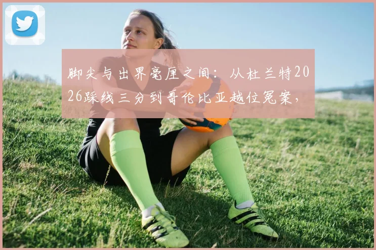 脚尖与出界毫厘之间：从杜兰特2026踩线三分到哥伦比亚越位冤案，VAR时代如何定义“毫厘之差”？