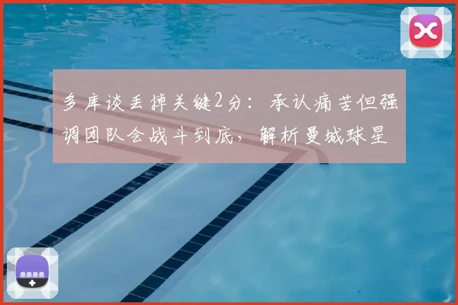 多库谈丢掉关键2分:承认痛苦但强调团队会战斗到底,解析曼城球星赛后心态与英超争冠前景
