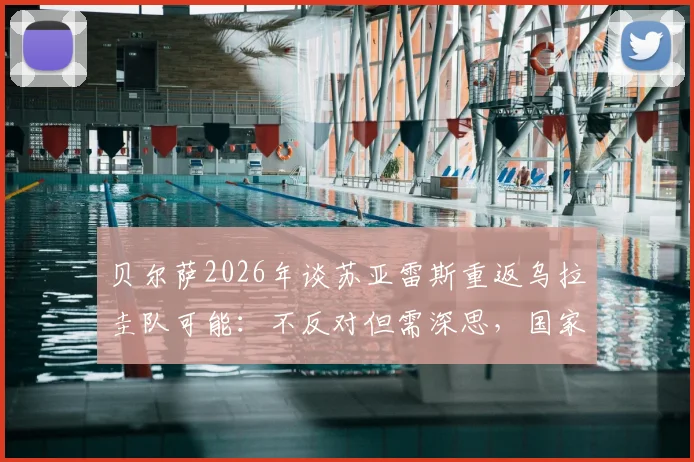贝尔萨2026年谈苏亚雷斯重返乌拉圭队可能:不反对但需深思,国家队大门如何选择?