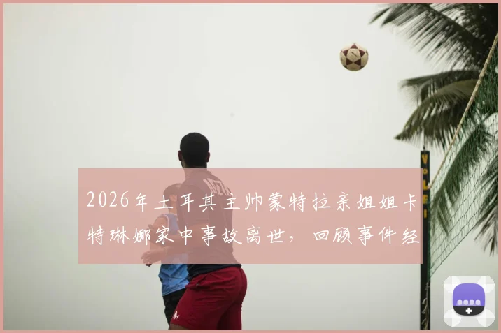 2026年土耳其主帅蒙特拉亲姐姐卡特琳娜家中事故离世，回顾事件经过与家庭应对