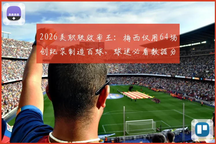 2026美职联效率王：梅西仅用64场创纪录制造百球，球迷必看数据分析